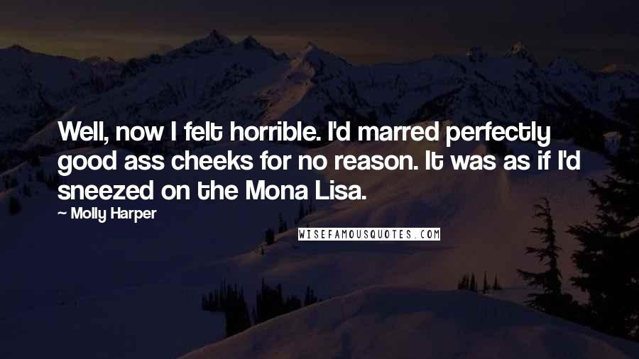 Molly Harper Quotes: Well, now I felt horrible. I'd marred perfectly good ass cheeks for no reason. It was as if I'd sneezed on the Mona Lisa.