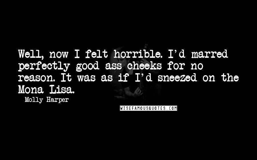 Molly Harper Quotes: Well, now I felt horrible. I'd marred perfectly good ass cheeks for no reason. It was as if I'd sneezed on the Mona Lisa.