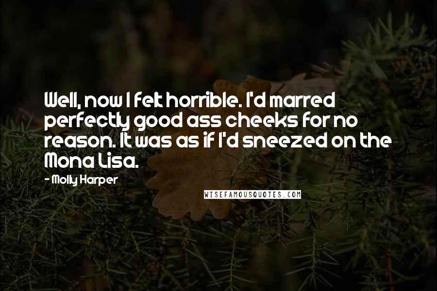 Molly Harper Quotes: Well, now I felt horrible. I'd marred perfectly good ass cheeks for no reason. It was as if I'd sneezed on the Mona Lisa.