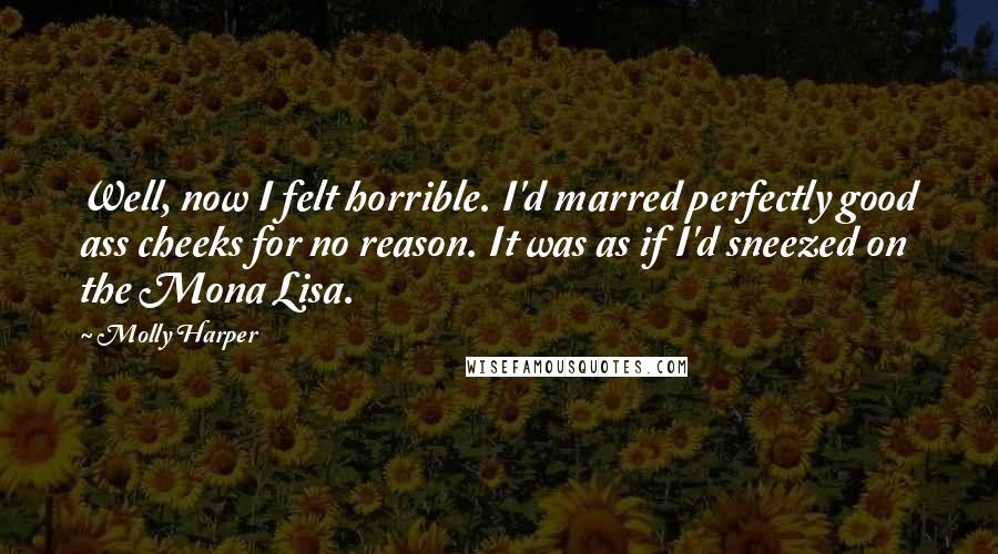 Molly Harper Quotes: Well, now I felt horrible. I'd marred perfectly good ass cheeks for no reason. It was as if I'd sneezed on the Mona Lisa.