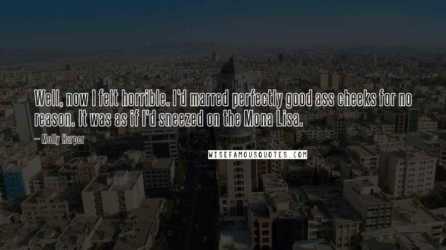 Molly Harper Quotes: Well, now I felt horrible. I'd marred perfectly good ass cheeks for no reason. It was as if I'd sneezed on the Mona Lisa.