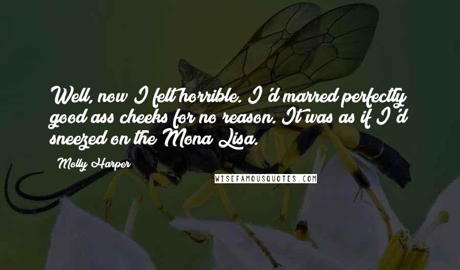 Molly Harper Quotes: Well, now I felt horrible. I'd marred perfectly good ass cheeks for no reason. It was as if I'd sneezed on the Mona Lisa.