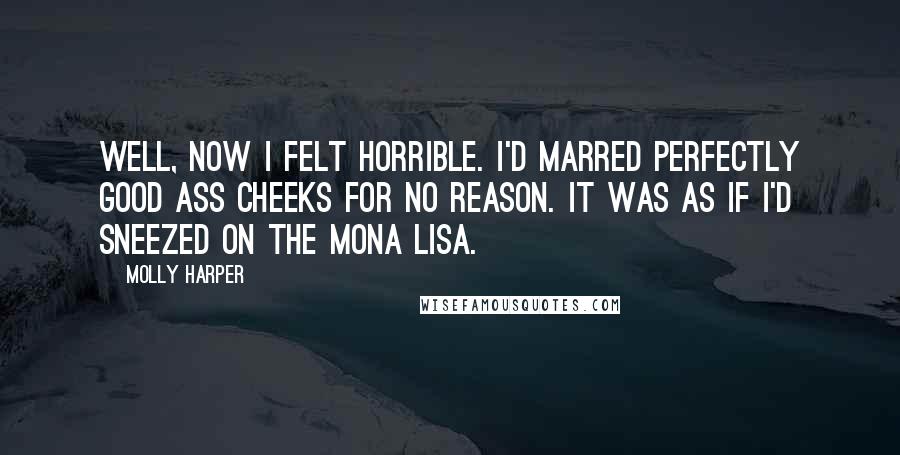 Molly Harper Quotes: Well, now I felt horrible. I'd marred perfectly good ass cheeks for no reason. It was as if I'd sneezed on the Mona Lisa.