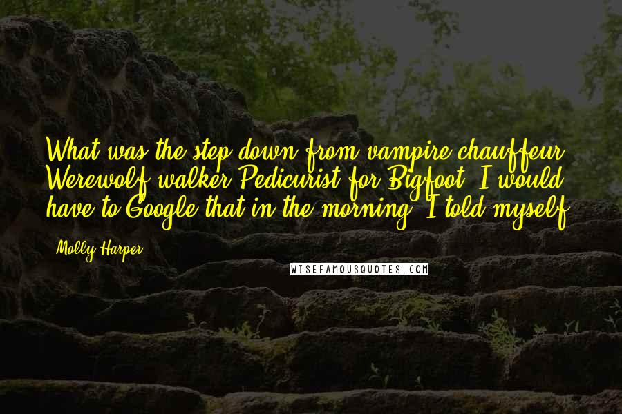 Molly Harper Quotes: What was the step down from vampire chauffeur? Werewolf walker?Pedicurist for Bigfoot? I would have to Google that in the morning, I told myself.