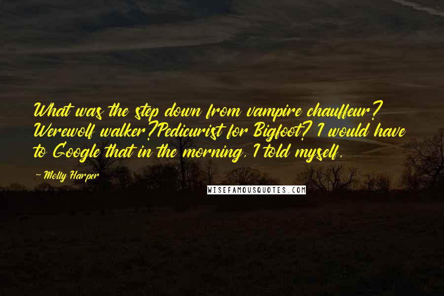 Molly Harper Quotes: What was the step down from vampire chauffeur? Werewolf walker?Pedicurist for Bigfoot? I would have to Google that in the morning, I told myself.