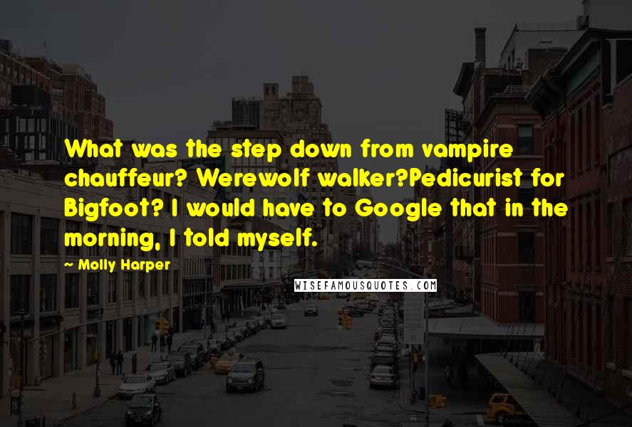 Molly Harper Quotes: What was the step down from vampire chauffeur? Werewolf walker?Pedicurist for Bigfoot? I would have to Google that in the morning, I told myself.