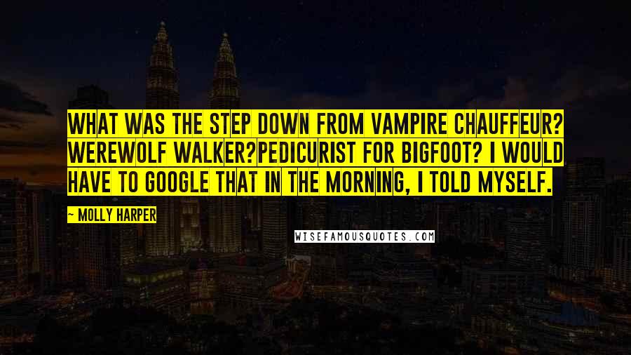 Molly Harper Quotes: What was the step down from vampire chauffeur? Werewolf walker?Pedicurist for Bigfoot? I would have to Google that in the morning, I told myself.