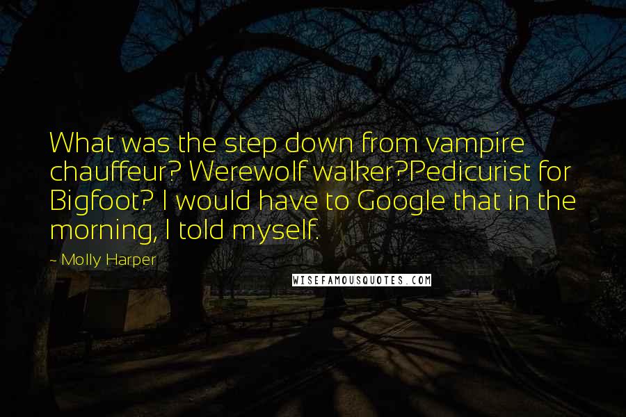 Molly Harper Quotes: What was the step down from vampire chauffeur? Werewolf walker?Pedicurist for Bigfoot? I would have to Google that in the morning, I told myself.