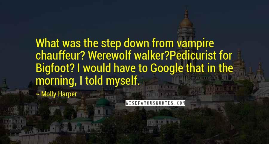 Molly Harper Quotes: What was the step down from vampire chauffeur? Werewolf walker?Pedicurist for Bigfoot? I would have to Google that in the morning, I told myself.