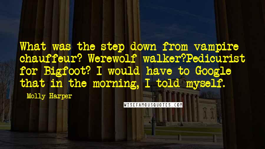 Molly Harper Quotes: What was the step down from vampire chauffeur? Werewolf walker?Pedicurist for Bigfoot? I would have to Google that in the morning, I told myself.