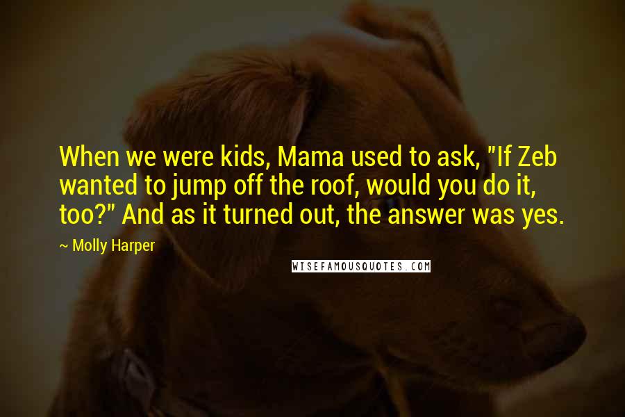 Molly Harper Quotes: When we were kids, Mama used to ask, "If Zeb wanted to jump off the roof, would you do it, too?" And as it turned out, the answer was yes.