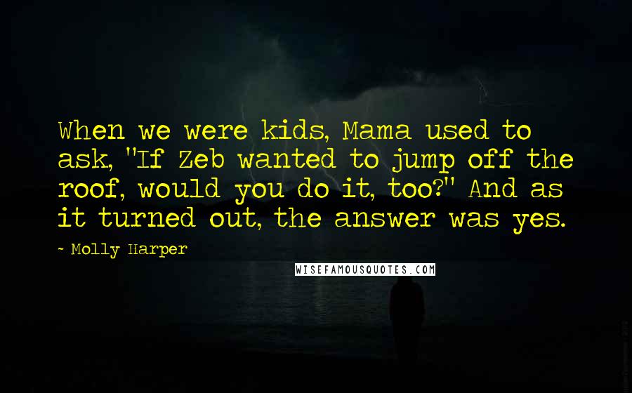 Molly Harper Quotes: When we were kids, Mama used to ask, "If Zeb wanted to jump off the roof, would you do it, too?" And as it turned out, the answer was yes.