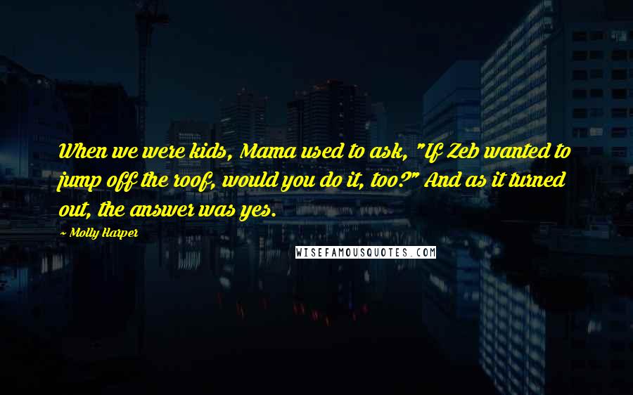 Molly Harper Quotes: When we were kids, Mama used to ask, "If Zeb wanted to jump off the roof, would you do it, too?" And as it turned out, the answer was yes.