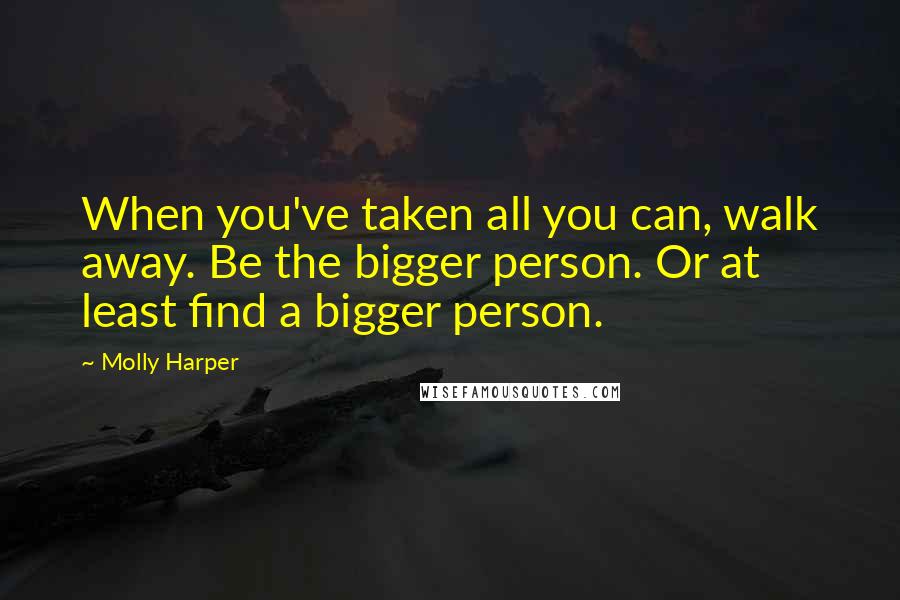 Molly Harper Quotes: When you've taken all you can, walk away. Be the bigger person. Or at least find a bigger person.