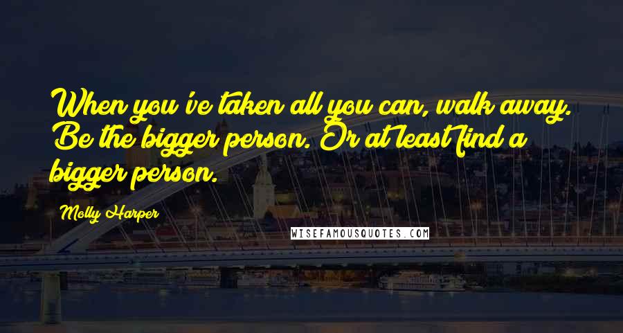 Molly Harper Quotes: When you've taken all you can, walk away. Be the bigger person. Or at least find a bigger person.