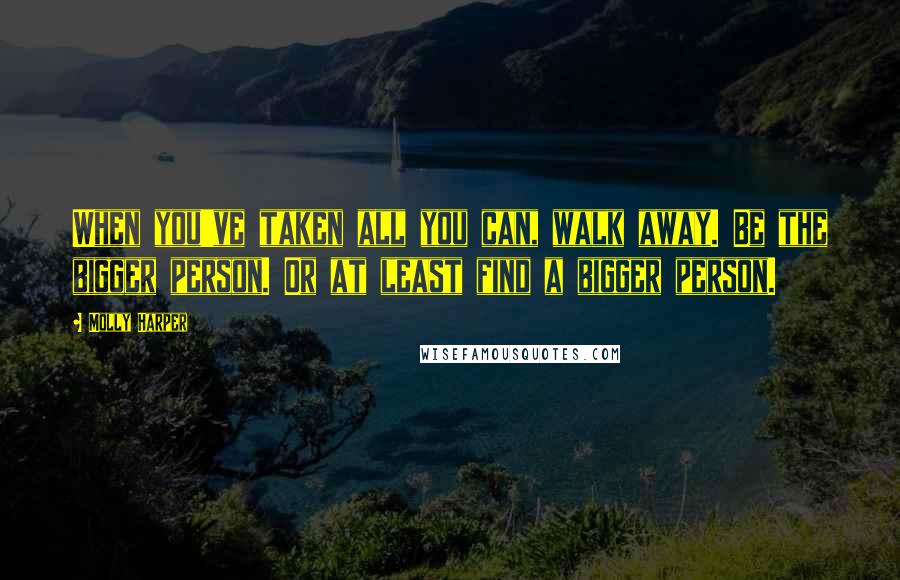 Molly Harper Quotes: When you've taken all you can, walk away. Be the bigger person. Or at least find a bigger person.