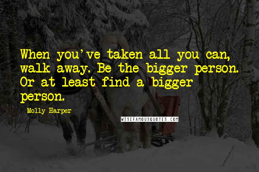 Molly Harper Quotes: When you've taken all you can, walk away. Be the bigger person. Or at least find a bigger person.