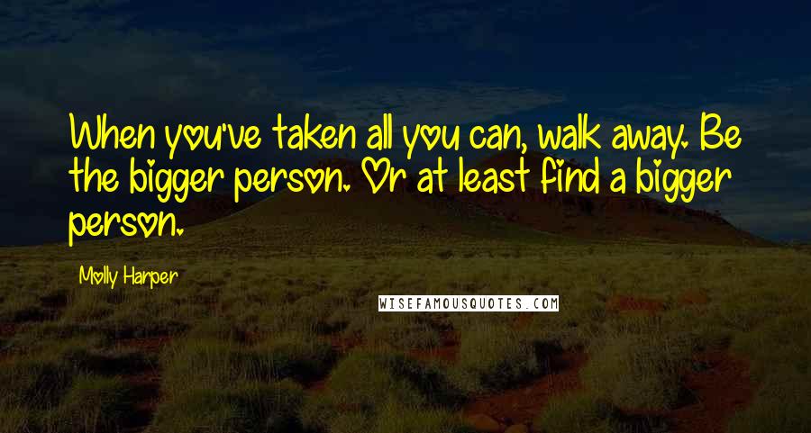 Molly Harper Quotes: When you've taken all you can, walk away. Be the bigger person. Or at least find a bigger person.