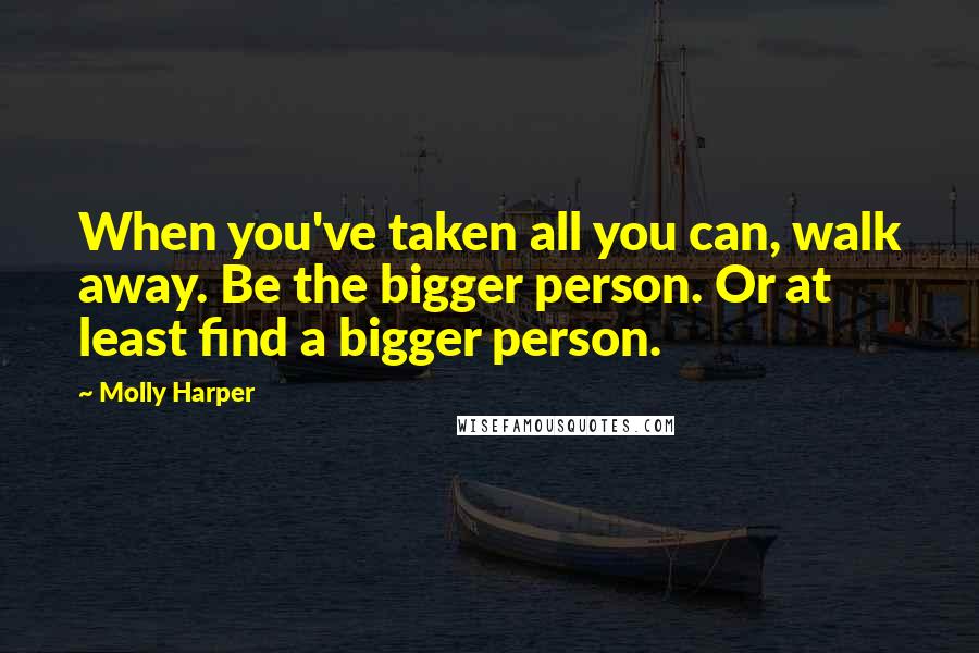 Molly Harper Quotes: When you've taken all you can, walk away. Be the bigger person. Or at least find a bigger person.