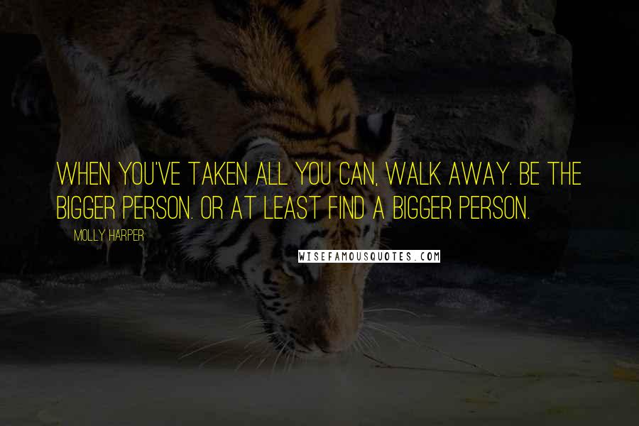 Molly Harper Quotes: When you've taken all you can, walk away. Be the bigger person. Or at least find a bigger person.