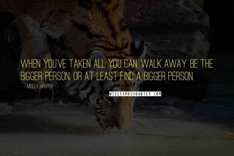 Molly Harper Quotes: When you've taken all you can, walk away. Be the bigger person. Or at least find a bigger person.