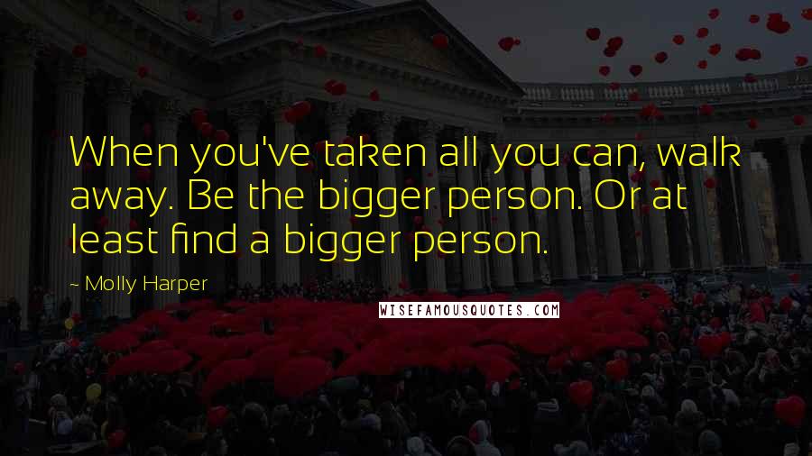 Molly Harper Quotes: When you've taken all you can, walk away. Be the bigger person. Or at least find a bigger person.