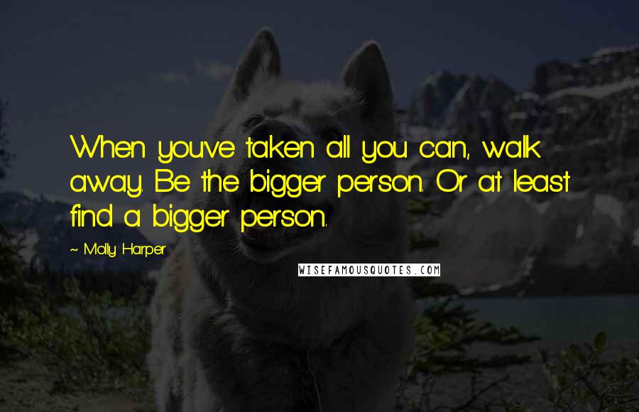 Molly Harper Quotes: When you've taken all you can, walk away. Be the bigger person. Or at least find a bigger person.