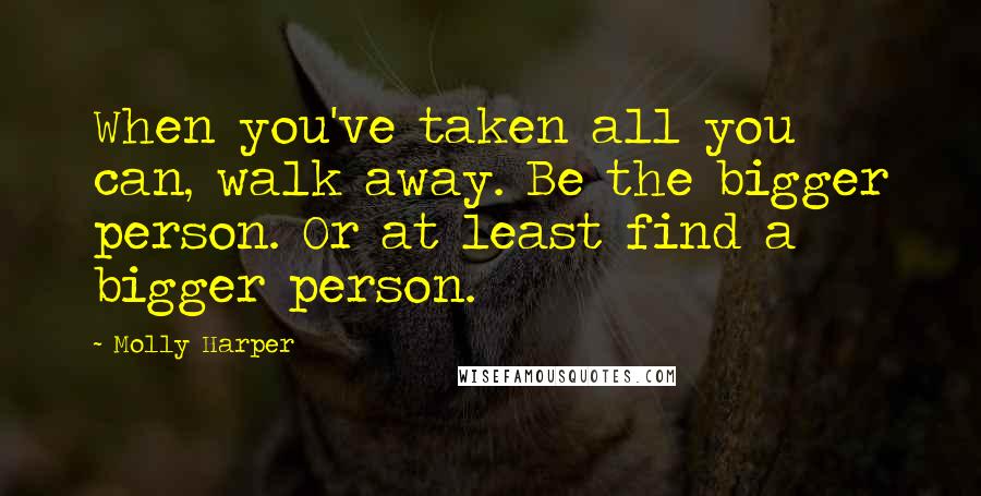 Molly Harper Quotes: When you've taken all you can, walk away. Be the bigger person. Or at least find a bigger person.