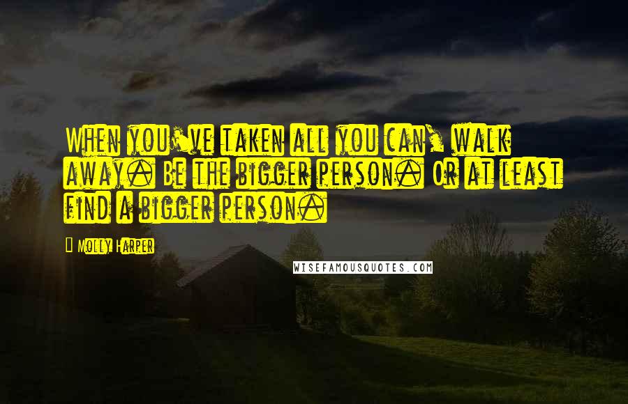 Molly Harper Quotes: When you've taken all you can, walk away. Be the bigger person. Or at least find a bigger person.