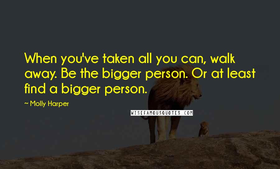 Molly Harper Quotes: When you've taken all you can, walk away. Be the bigger person. Or at least find a bigger person.