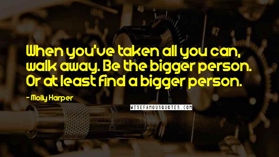 Molly Harper Quotes: When you've taken all you can, walk away. Be the bigger person. Or at least find a bigger person.