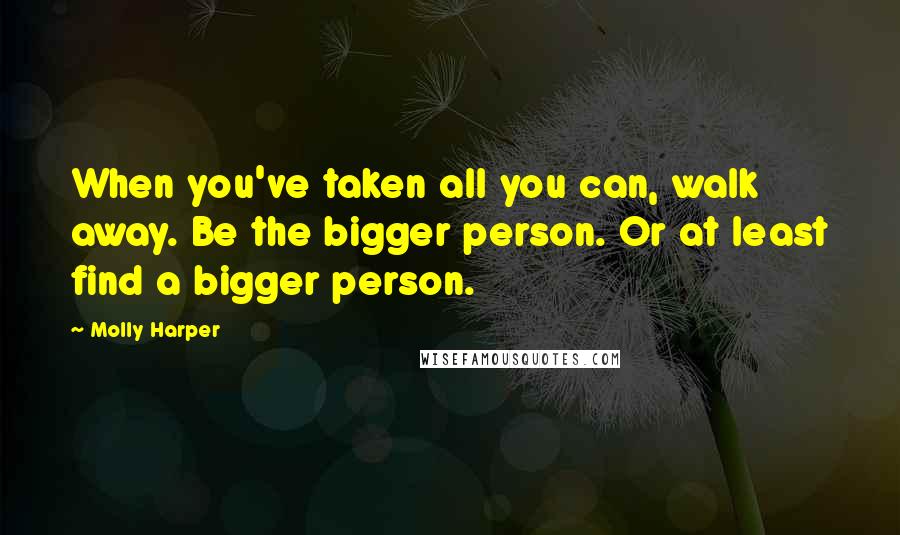 Molly Harper Quotes: When you've taken all you can, walk away. Be the bigger person. Or at least find a bigger person.