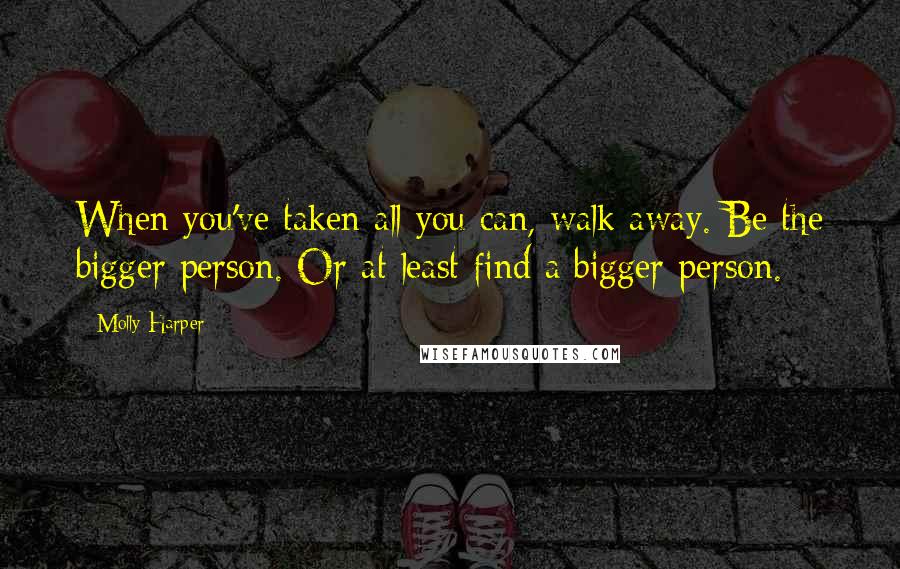 Molly Harper Quotes: When you've taken all you can, walk away. Be the bigger person. Or at least find a bigger person.