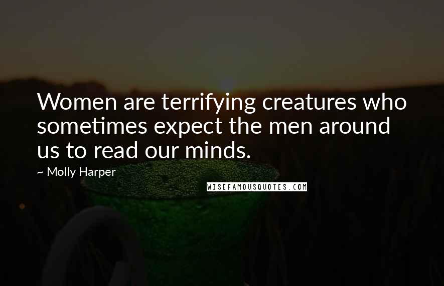 Molly Harper Quotes: Women are terrifying creatures who sometimes expect the men around us to read our minds.