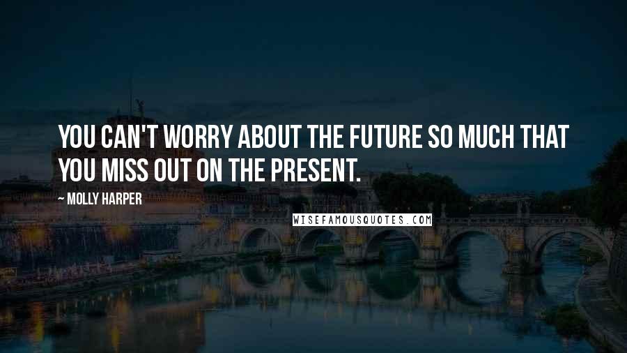 Molly Harper Quotes: You can't worry about the future so much that you miss out on the present.