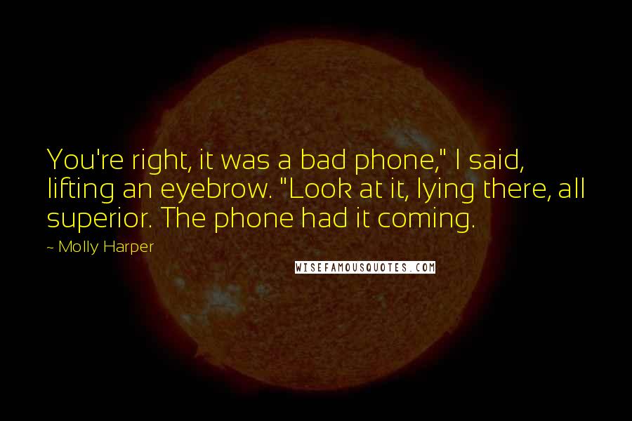 Molly Harper Quotes: You're right, it was a bad phone," I said, lifting an eyebrow. "Look at it, lying there, all superior. The phone had it coming.