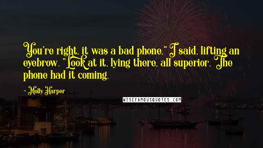 Molly Harper Quotes: You're right, it was a bad phone," I said, lifting an eyebrow. "Look at it, lying there, all superior. The phone had it coming.