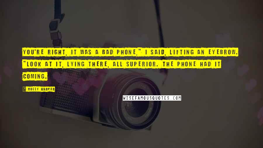 Molly Harper Quotes: You're right, it was a bad phone," I said, lifting an eyebrow. "Look at it, lying there, all superior. The phone had it coming.