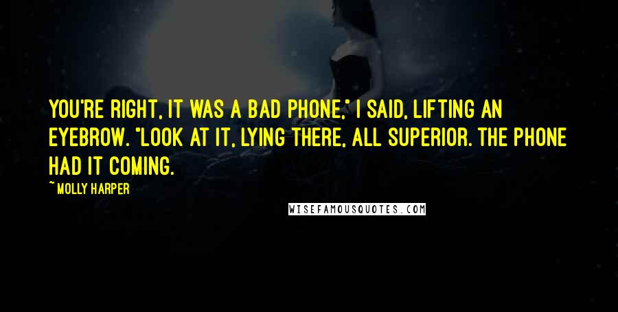 Molly Harper Quotes: You're right, it was a bad phone," I said, lifting an eyebrow. "Look at it, lying there, all superior. The phone had it coming.