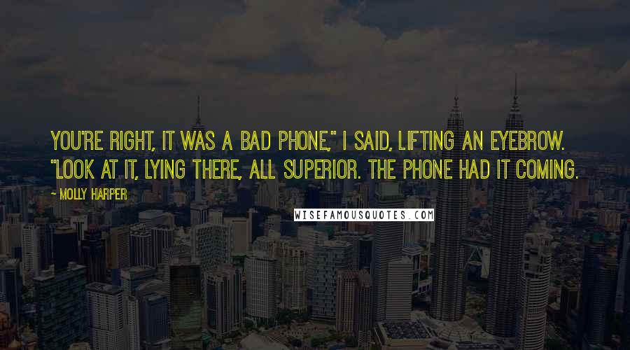 Molly Harper Quotes: You're right, it was a bad phone," I said, lifting an eyebrow. "Look at it, lying there, all superior. The phone had it coming.