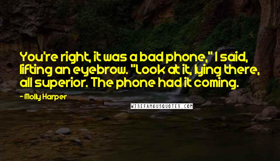 Molly Harper Quotes: You're right, it was a bad phone," I said, lifting an eyebrow. "Look at it, lying there, all superior. The phone had it coming.