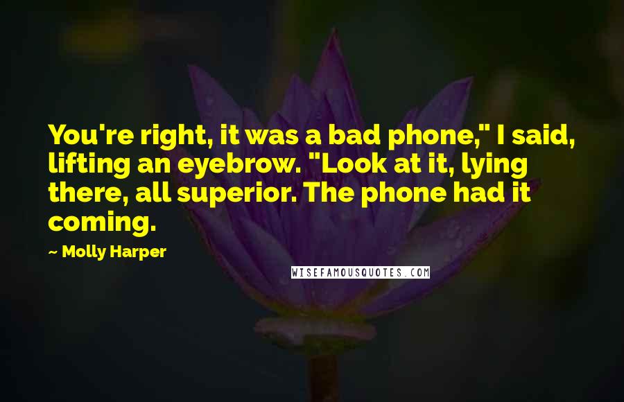 Molly Harper Quotes: You're right, it was a bad phone," I said, lifting an eyebrow. "Look at it, lying there, all superior. The phone had it coming.