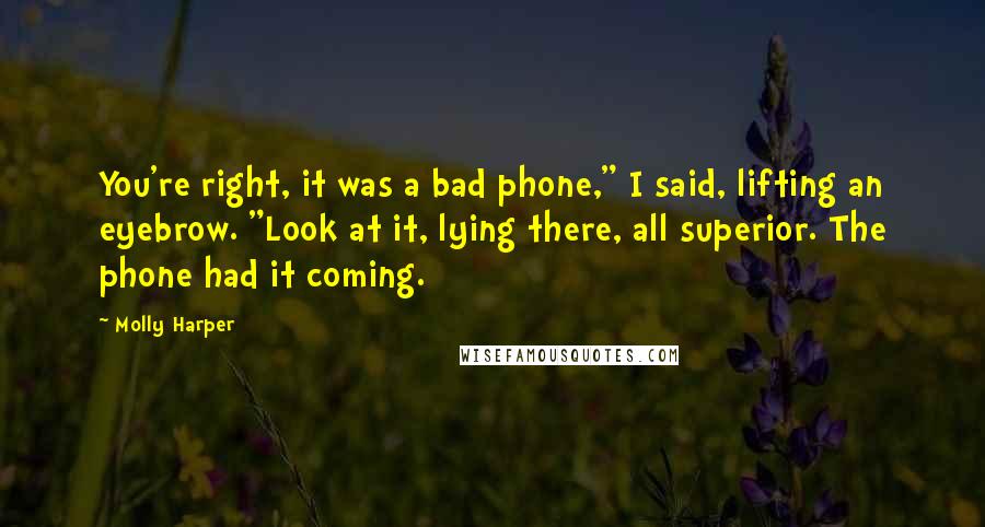 Molly Harper Quotes: You're right, it was a bad phone," I said, lifting an eyebrow. "Look at it, lying there, all superior. The phone had it coming.