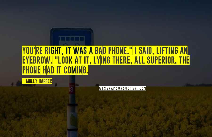 Molly Harper Quotes: You're right, it was a bad phone," I said, lifting an eyebrow. "Look at it, lying there, all superior. The phone had it coming.