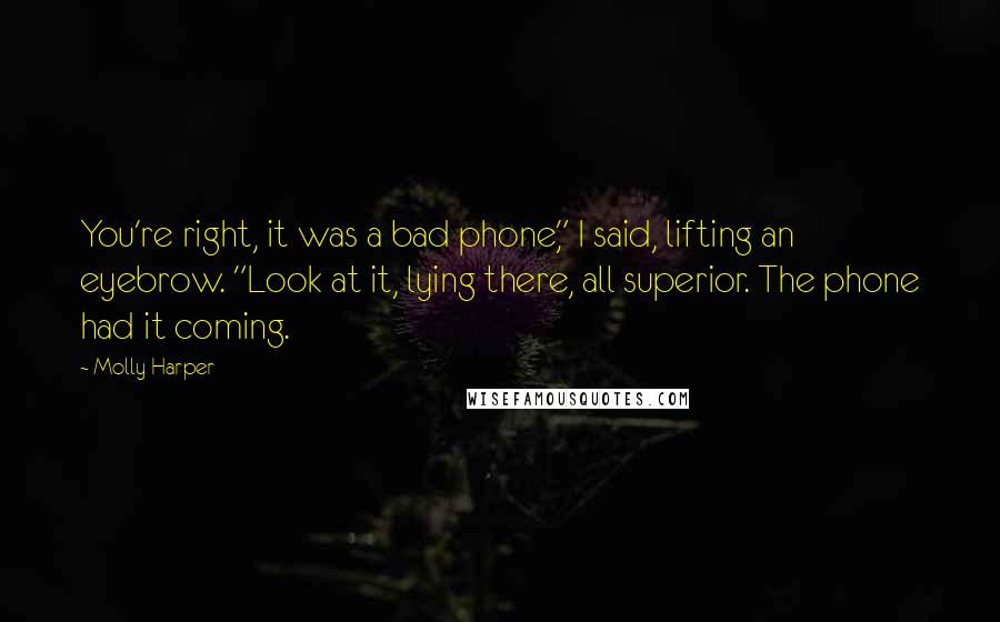 Molly Harper Quotes: You're right, it was a bad phone," I said, lifting an eyebrow. "Look at it, lying there, all superior. The phone had it coming.