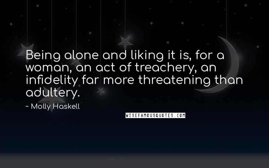 Molly Haskell Quotes: Being alone and liking it is, for a woman, an act of treachery, an infidelity far more threatening than adultery.