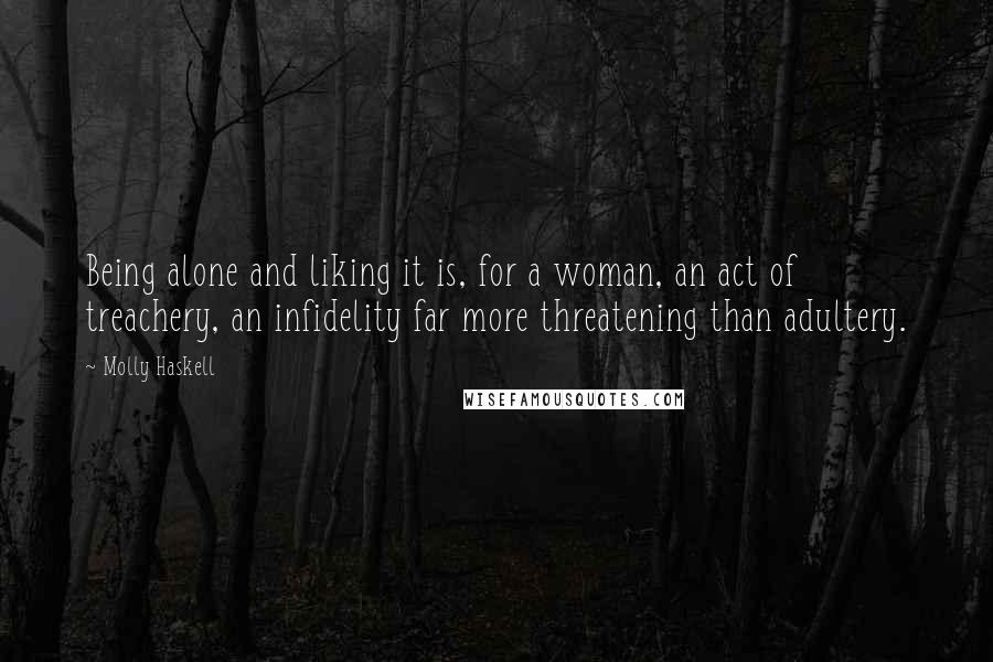 Molly Haskell Quotes: Being alone and liking it is, for a woman, an act of treachery, an infidelity far more threatening than adultery.