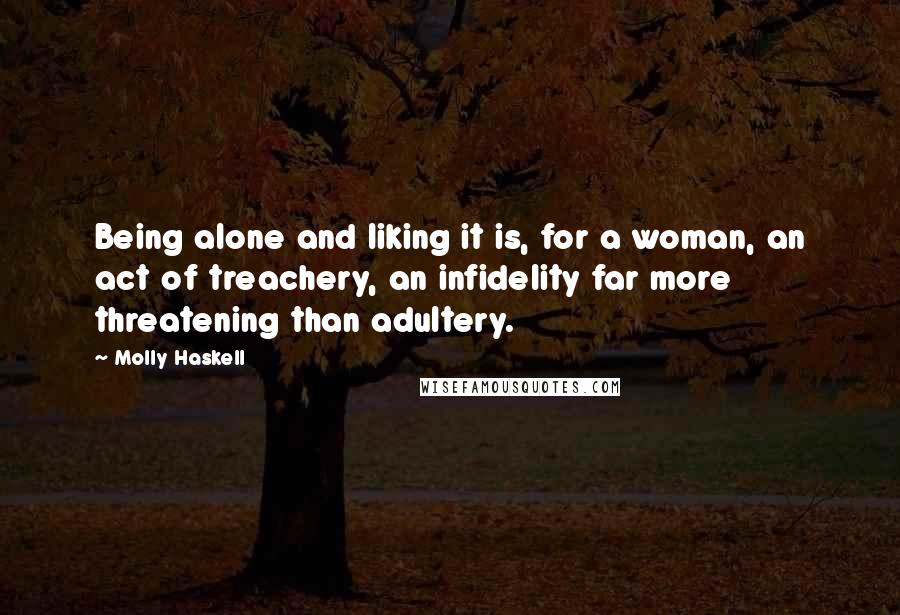 Molly Haskell Quotes: Being alone and liking it is, for a woman, an act of treachery, an infidelity far more threatening than adultery.