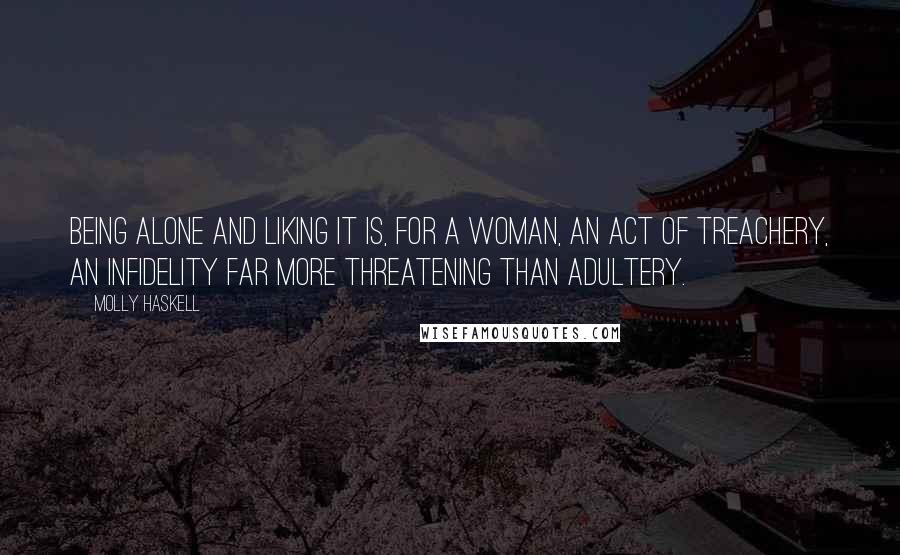 Molly Haskell Quotes: Being alone and liking it is, for a woman, an act of treachery, an infidelity far more threatening than adultery.