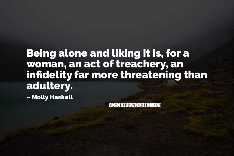 Molly Haskell Quotes: Being alone and liking it is, for a woman, an act of treachery, an infidelity far more threatening than adultery.